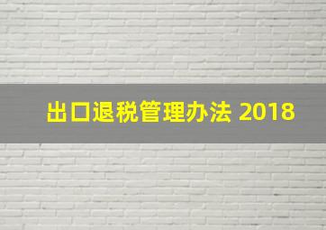 出口退税管理办法 2018